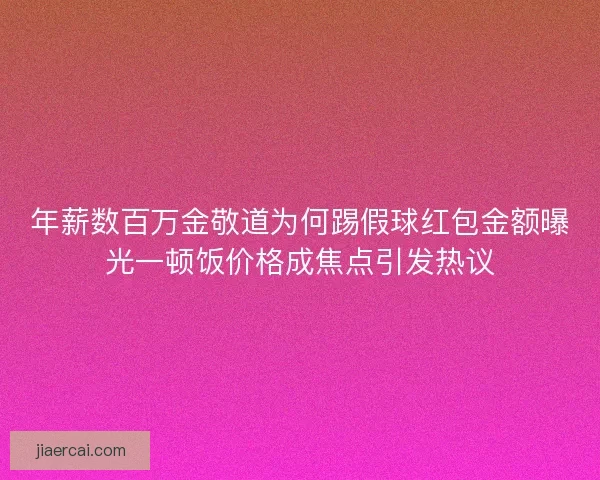 年薪数百万金敬道为何踢假球红包金额曝光一顿饭价格成焦点引发热议