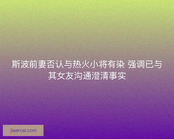 斯波前妻否认与热火小将有染 强调已与其女友沟通澄清事实 斯波前妻否认与热火小将有染 强调已与其女友沟通澄清事实