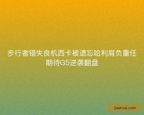 步行者错失良机西卡被遗忘哈利肩负重任期待G5逆袭翻盘
