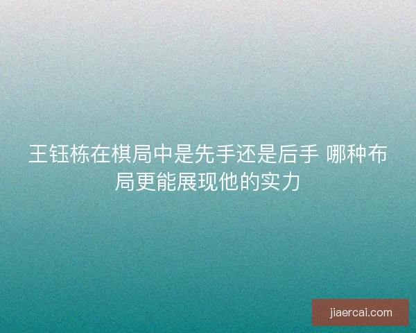 王钰栋在棋局中是先手还是后手 哪种布局更能展现他的实力