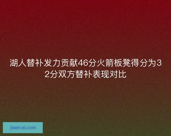 湖人替补发力贡献46分火箭板凳得分为32分双方替补表现对比