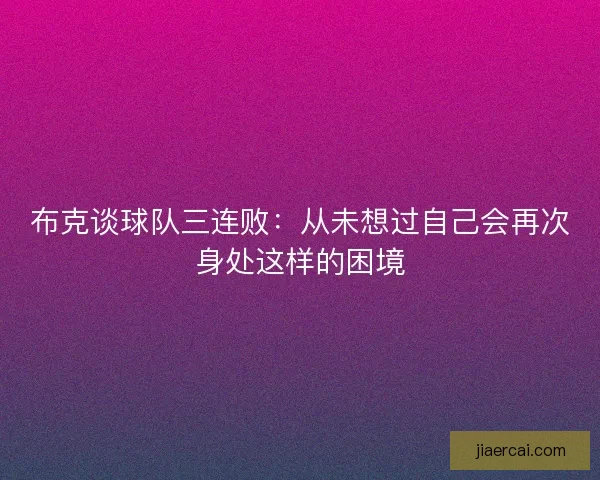 布克谈球队三连败：从未想过自己会再次身处这样的困境