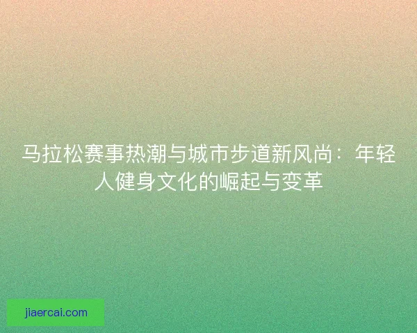 马拉松赛事热潮与城市步道新风尚：年轻人健身文化的崛起与变革