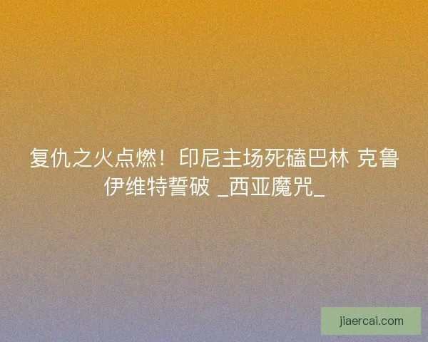 复仇之火点燃！印尼主场死磕巴林 克鲁伊维特誓破 _西亚魔咒_