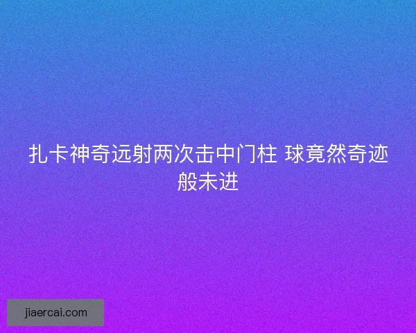 扎卡神奇远射两次击中门柱 球竟然奇迹般未进