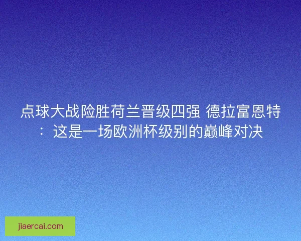 点球大战险胜荷兰晋级四强 德拉富恩特：这是一场欧洲杯级别的巅峰对决