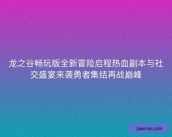 龙之谷畅玩版全新冒险启程热血副本与社交盛宴来袭勇者集结再战巅峰