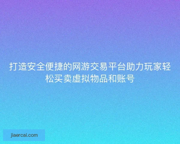 打造安全便捷的网游交易平台助力玩家轻松买卖虚拟物品和账号