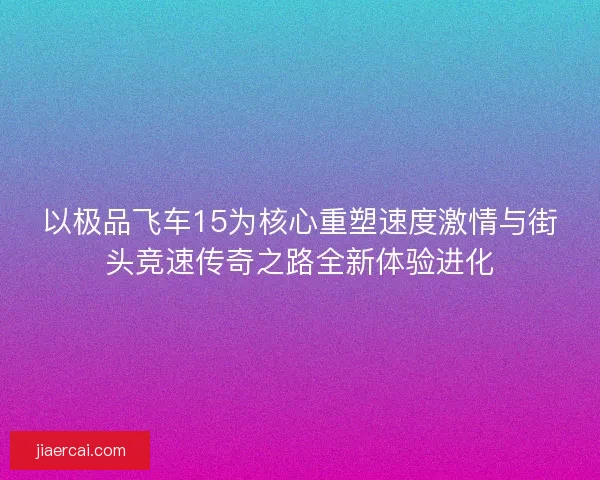 以极品飞车15为核心重塑速度激情与街头竞速传奇之路全新体验进化