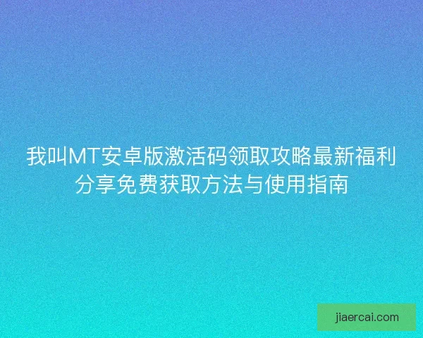 我叫MT安卓版激活码领取攻略最新福利分享免费获取方法与使用指南