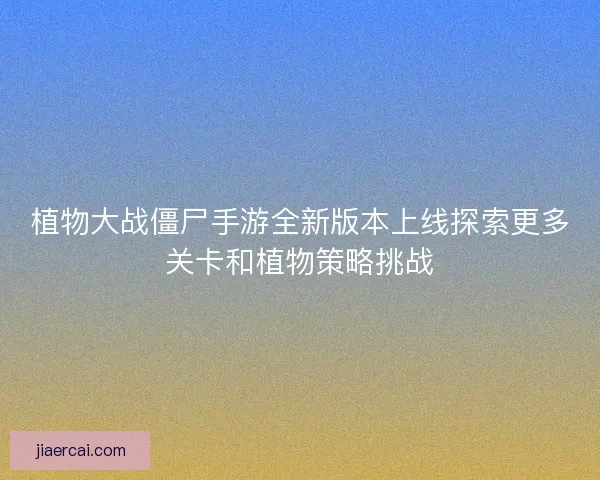 植物大战僵尸手游全新版本上线探索更多关卡和植物策略挑战 植物大战僵尸手游全新版本上线探索更多关卡和植物策略挑战
