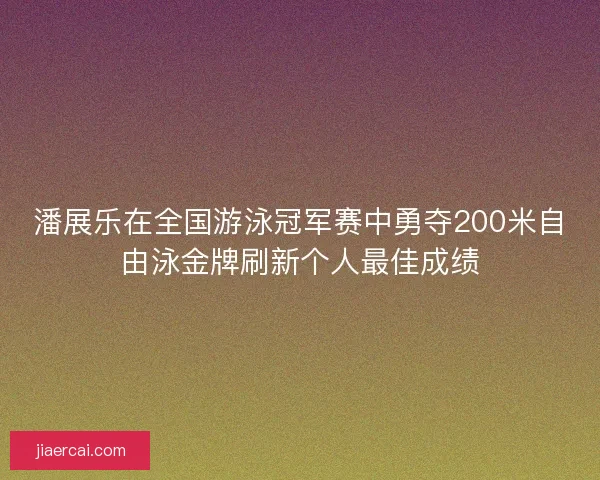 潘展乐在全国游泳冠军赛中勇夺200米自由泳金牌刷新个人最佳成绩