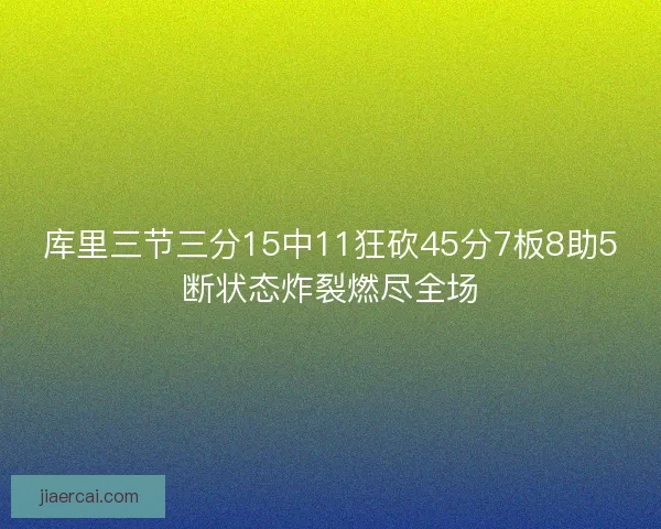 库里三节三分15中11狂砍45分7板8助5断状态炸裂燃尽全场