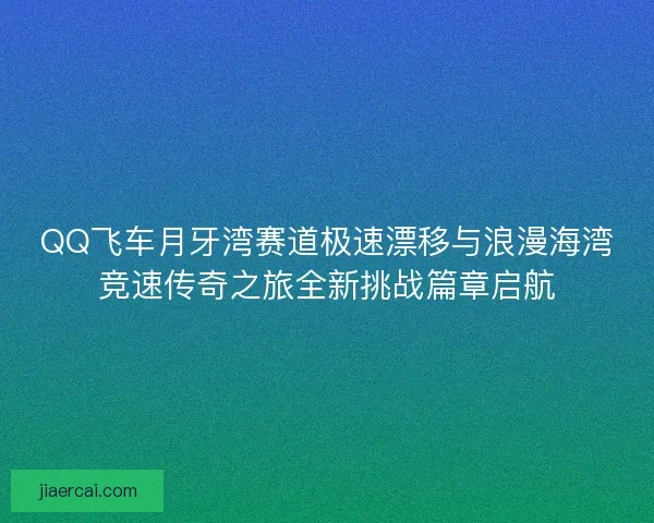 QQ飞车月牙湾赛道极速漂移与浪漫海湾竞速传奇之旅全新挑战篇章启航