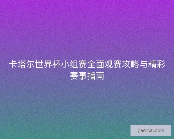 卡塔尔世界杯小组赛全面观赛攻略与精彩赛事指南 卡塔尔世界杯小组赛全面观赛攻略与精彩赛事指南