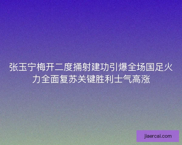 张玉宁梅开二度捅射建功引爆全场国足火力全面复苏关键胜利士气高涨