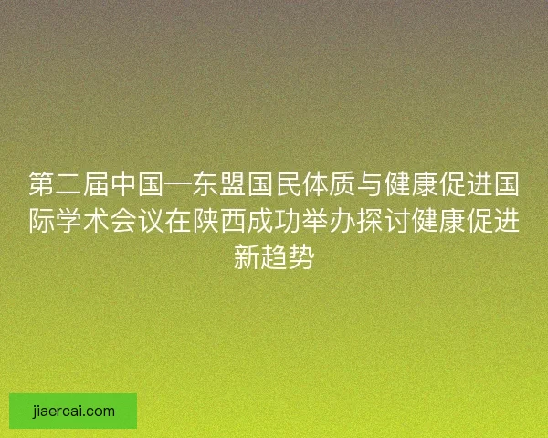 第二届中国—东盟国民体质与健康促进国际学术会议在陕西成功举办探讨健康促进新趋势 第二届中国—东盟国民体质与健康促进国际学术会议在陕西成功举办探讨健康促进新趋势