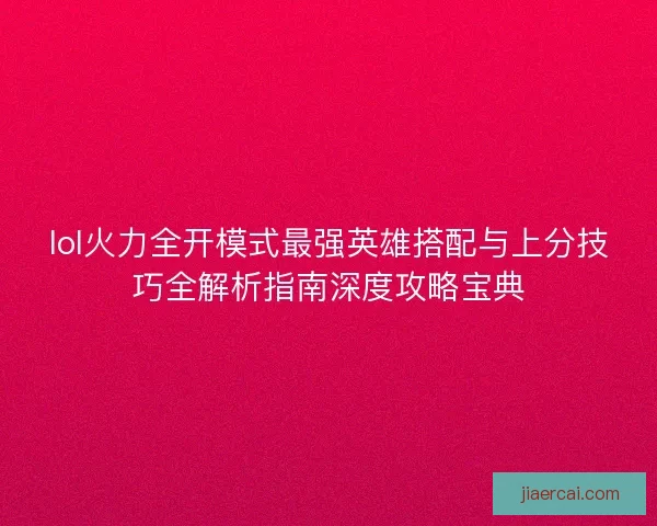 lol火力全开模式最强英雄搭配与上分技巧全解析指南深度攻略宝典