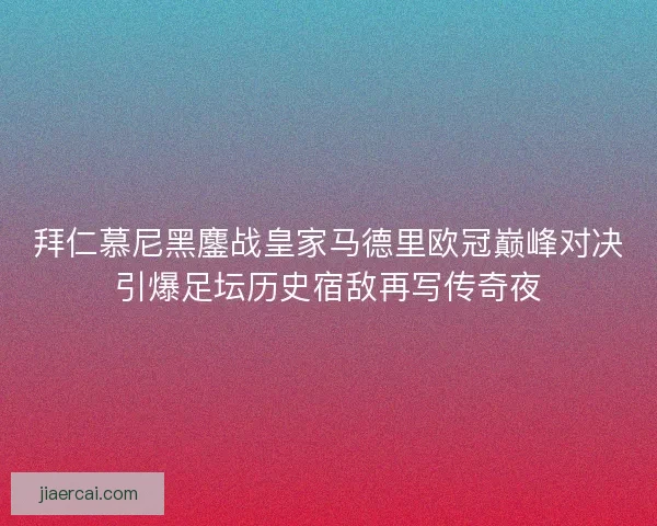 拜仁慕尼黑鏖战皇家马德里欧冠巅峰对决引爆足坛历史宿敌再写传奇夜