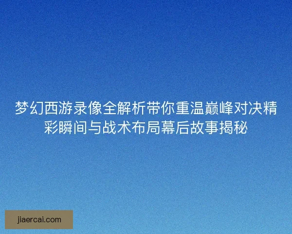 梦幻西游录像全解析带你重温巅峰对决精彩瞬间与战术布局幕后故事揭秘 梦幻西游录像全解析带你重温巅峰对决精彩瞬间与战术布局幕后故事揭秘
