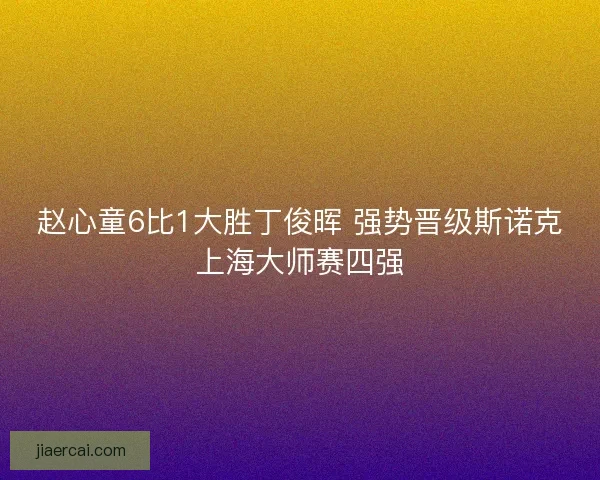 赵心童6比1大胜丁俊晖 强势晋级斯诺克上海大师赛四强 赵心童6比1大胜丁俊晖 强势晋级斯诺克上海大师赛四强