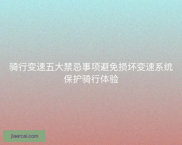骑行变速五大禁忌事项避免损坏变速系统保护骑行体验 骑行变速五大禁忌事项避免损坏变速系统保护骑行体验