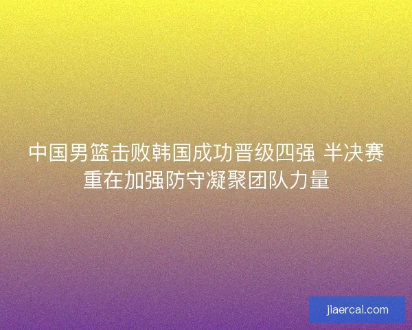 中国男篮击败韩国成功晋级四强 半决赛重在加强防守凝聚团队力量 中国男篮击败韩国成功晋级四强 半决赛重在加强防守凝聚团队力量