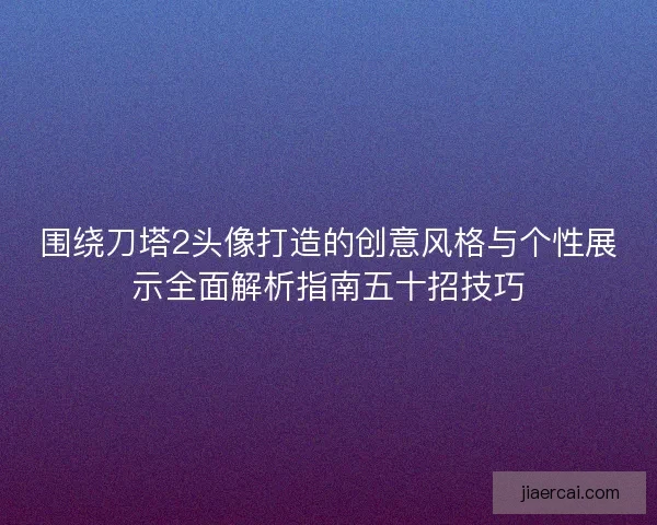 围绕刀塔2头像打造的创意风格与个性展示全面解析指南五十招技巧 围绕刀塔2头像打造的创意风格与个性展示全面解析指南五十招技巧