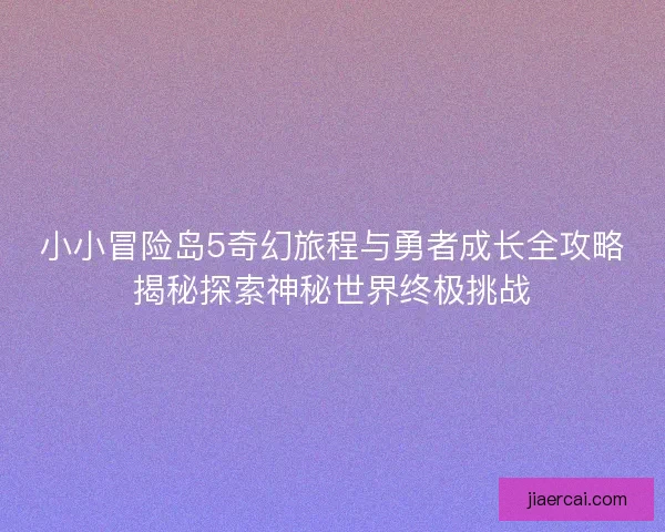 小小冒险岛5奇幻旅程与勇者成长全攻略揭秘探索神秘世界终极挑战 小小冒险岛5奇幻旅程与勇者成长全攻略揭秘探索神秘世界终极挑战