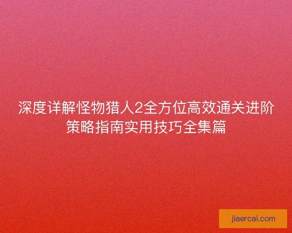 深度详解怪物猎人2全方位高效通关进阶策略指南实用技巧全集篇 深度详解怪物猎人2全方位高效通关进阶策略指南实用技巧全集篇