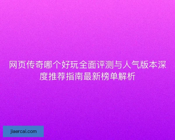 网页传奇哪个好玩全面评测与人气版本深度推荐指南最新榜单解析