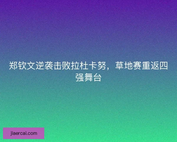 郑钦文逆袭击败拉杜卡努,草地赛重返四强舞台 郑钦文逆袭击败拉杜卡努,草地赛重返四强舞台