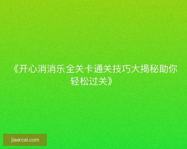 《开心消消乐全关卡通关技巧大揭秘助你轻松过关》 《开心消消乐全关卡通关技巧大揭秘助你轻松过关》