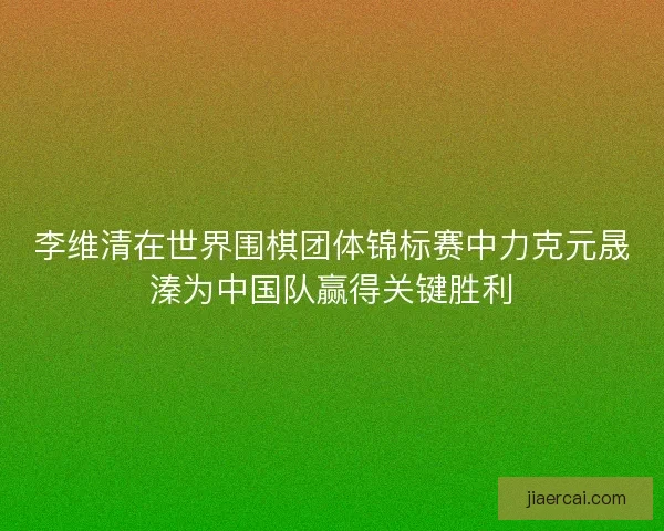 李维清在世界围棋团体锦标赛中力克元晟溱为中国队赢得关键胜利 李维清在世界围棋团体锦标赛中力克元晟溱为中国队赢得关键胜利