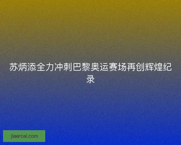 苏炳添全力冲刺巴黎奥运赛场再创辉煌纪录