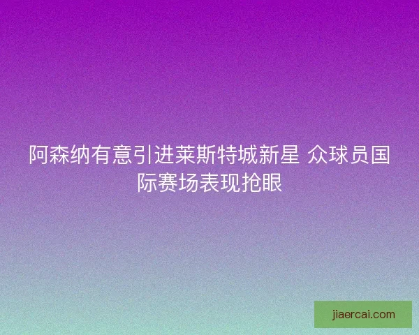 阿森纳有意引进莱斯特城新星 众球员国际赛场表现抢眼 阿森纳有意引进莱斯特城新星 众球员国际赛场表现抢眼