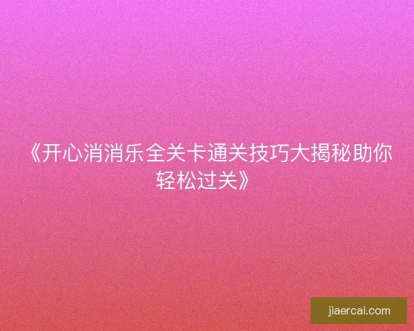 《开心消消乐全关卡通关技巧大揭秘助你轻松过关》 《开心消消乐全关卡通关技巧大揭秘助你轻松过关》