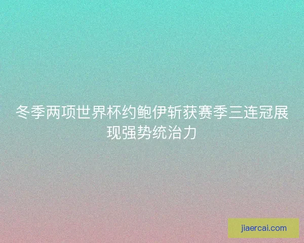 冬季两项世界杯约鲍伊斩获赛季三连冠展现强势统治力