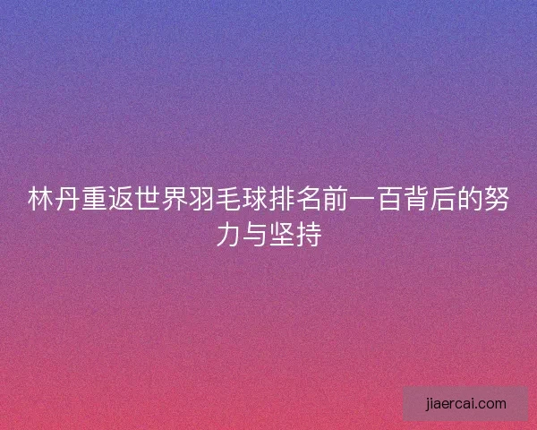 林丹重返世界羽毛球排名前一百背后的努力与坚持