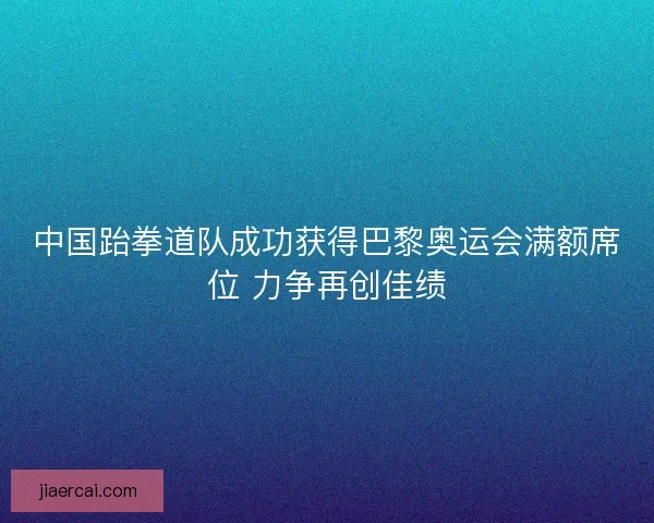 中国跆拳道队成功获得巴黎奥运会满额席位 力争再创佳绩