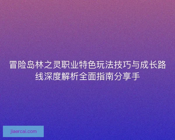 冒险岛林之灵职业特色玩法技巧与成长路线深度解析全面指南分享手