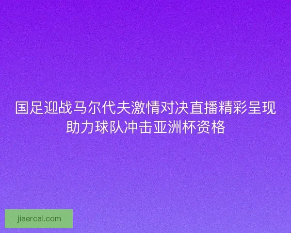 国足迎战马尔代夫激情对决直播精彩呈现助力球队冲击亚洲杯资格
