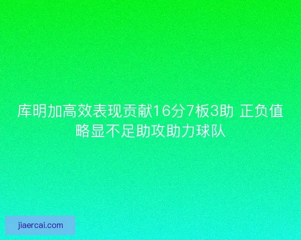 库明加高效表现贡献16分7板3助 正负值略显不足助攻助力球队