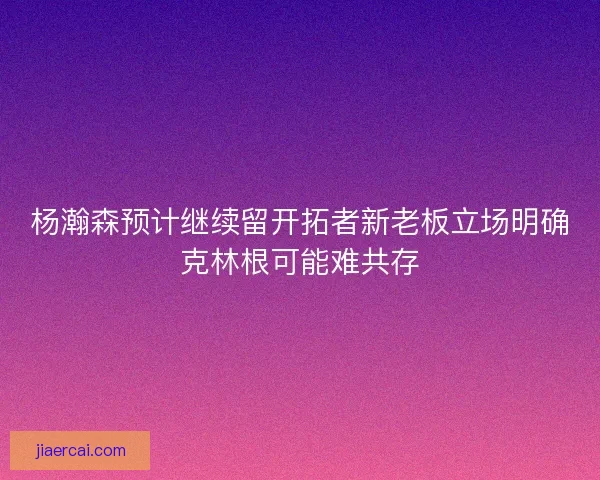 杨瀚森预计继续留开拓者新老板立场明确克林根可能难共存
