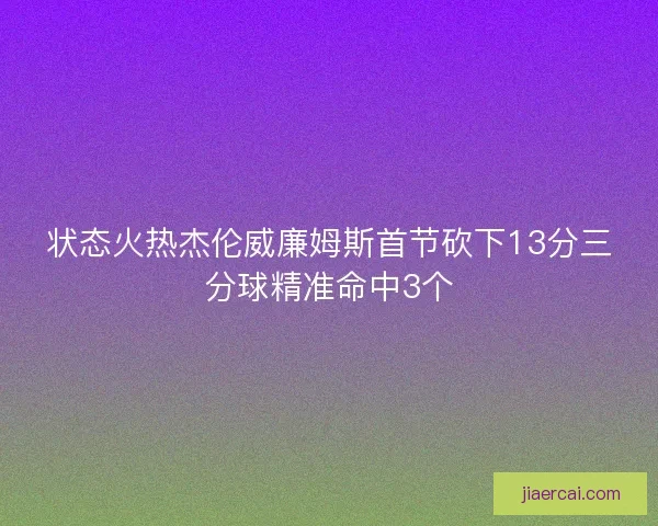 状态火热杰伦威廉姆斯首节砍下13分三分球精准命中3个