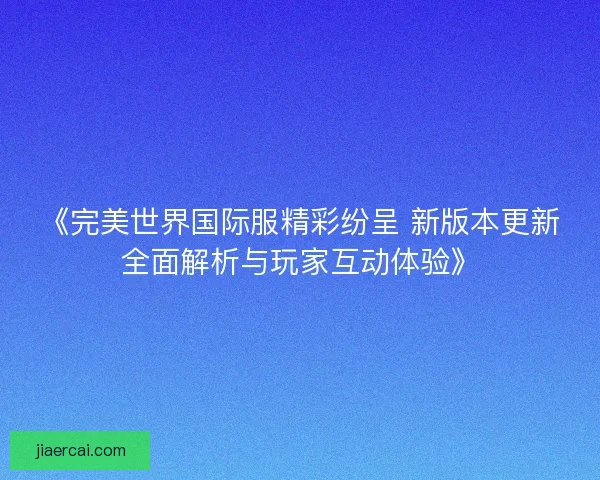 《完美世界国际服精彩纷呈 新版本更新全面解析与玩家互动体验》