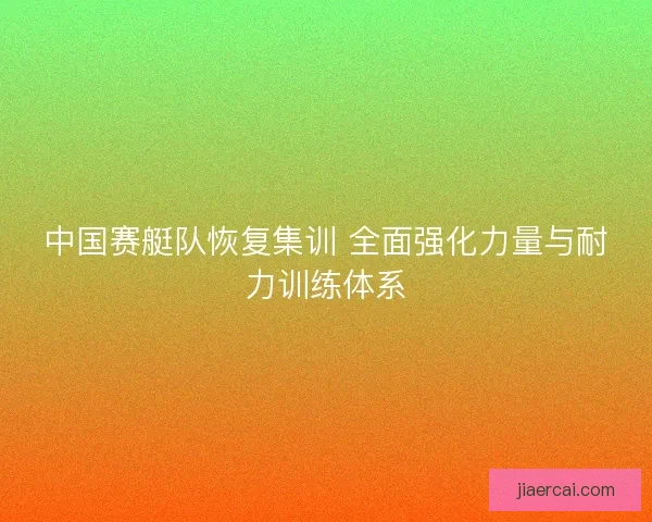 中国赛艇队恢复集训 全面强化力量与耐力训练体系 中国赛艇队恢复集训 全面强化力量与耐力训练体系