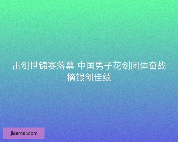 击剑世锦赛落幕 中国男子花剑团体奋战摘银创佳绩 击剑世锦赛落幕 中国男子花剑团体奋战摘银创佳绩