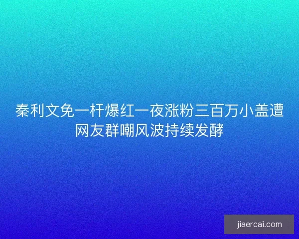 秦利文免一杆爆红一夜涨粉三百万小盖遭网友群嘲风波持续发酵 秦利文免一杆爆红一夜涨粉三百万小盖遭网友群嘲风波持续发酵